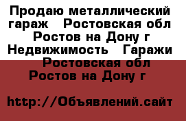 Продаю металлический гараж - Ростовская обл., Ростов-на-Дону г. Недвижимость » Гаражи   . Ростовская обл.,Ростов-на-Дону г.